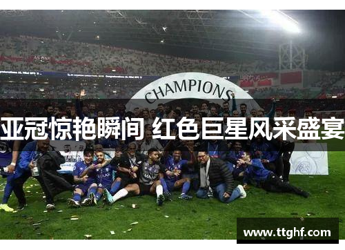 亚冠惊艳瞬间 红色巨星风采盛宴