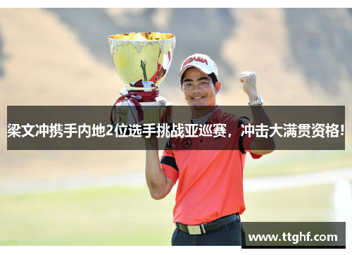 梁文冲携手内地2位选手挑战亚巡赛，冲击大满贯资格!